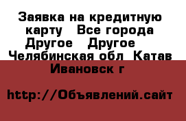 Заявка на кредитную карту - Все города Другое » Другое   . Челябинская обл.,Катав-Ивановск г.